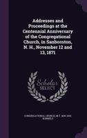 Addresses and Proceedings at the Centennial Anniversary of the Congregational Church, in Sanbornton, N. H., November 12 and 13, 1871 1146119437 Book Cover