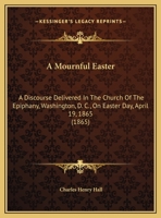 A Mournful Easter: A Discourse Delivered In The Church Of The Epiphany, Washington, D. C., On Easter Day, April 19, 1865 (1865) 1359358218 Book Cover