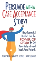 Persuade with a Case Acceptance Story!: How Successful Dentists Use the POWER of STORY to Get More Referrals and Treat More Patients 1952233224 Book Cover