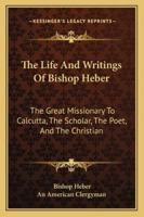 The Life and Writings of Bishop Heber: The Great Missionary to Calcutta - .. 1014121094 Book Cover