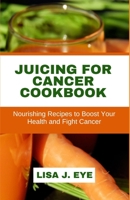Juicing for Cancer Cookbook: Nourishing Recipes to Boost Your Health and Fight Cancer B0C6BQTZ7P Book Cover