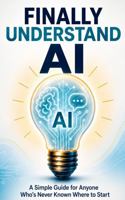 Finally Understand AI: A Simple Guide for Anyone Who's Never Known Where to Start B0H7P5TRKX Book Cover