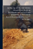 Acta Quae in Archivio Ministerii Rerum Exterarum Gallici Ad Joannis III Regnum Illustrandum Spectant 1674-1683, Volume 3 1148504117 Book Cover