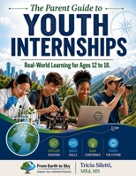 The Parent Guide to YOUTH INTERNSHIPS Real-World Learning for Ages 12 to 18 B0GY8VHTS1 Book Cover