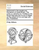 Addressed to the people and Parliament of Great Britain. The crisis; or, remarks on ""A letter to His Royal Highness the Prince of Wales, on the subject of his marriage with Mrs. Fitzherbert. 117144169X Book Cover