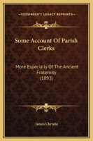 Some Account of Parish Clerks, More Especially of the Ancient Fraternity (Bretherne and Sisterne) of S. Nicholas, Now Known as the Worshipful Company of Parish Clerks 1013740726 Book Cover