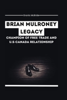 Brian Mulroney Legacy Champion of Free Trade and U.S-Canada Relationship: How Mulroney's policies Brought Canada Closer to the U.S. and shaped the country's Future as 18th Prime Minister B0CWXLS9JX Book Cover