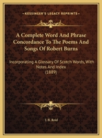 A complete word and phrase concordance to the poems and songs of Robert Burns, incorporating a glossary of Scotch words, with notes, index, and appendix of readings 054871388X Book Cover