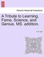 A Tribute to Learning, Fame, Science, and Genius. MS. addition. 1241087083 Book Cover