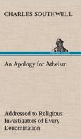 Apology for Atheism, An (Addressed to Religious Investigators of Every Denomination by One of Its Apostles) 1533405115 Book Cover