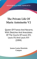 The Private Life Of Marie Antoinette V2: Queen Of France And Navarre, With Sketches And Anecdotes Of The Courts Of Louis XIV, Louis XV, And Louis XVI 1437327710 Book Cover