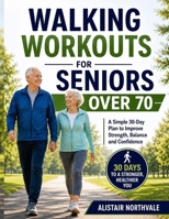 Walking Workouts for Seniors Over 70: A Simple 30-Day Step-by-Step Plan to Boost Energy, Improve Balance & Reclaim Your Independence — Illustrated Guide for Men and Women B0GZLDV7SR Book Cover