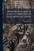 Remarks by Elbert H. Gary at a meeting of steel manufacturers 1174918934 Book Cover
