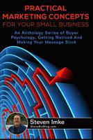 Practical Marketing Concepts for Your Small Business: An Anthology Series of Buyer Psychology, Getting Noticed, and Making Your Business Stick 1534701745 Book Cover