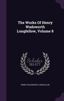 The Works of Henry Wadsworth Longfellow: With Bibliographical and Critical Notes and His Life, with Extracts from His Journals and Correspondence Volume 8 1356242979 Book Cover