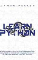 Learn Python: A Crash Course On Python Programming and How To Start Coding With It. Learn The Basics Of Machine Learning and Data Analysis 1801128014 Book Cover