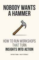 Nobody Wants a Hammer: How to run workshops that turn insight into action 1540456234 Book Cover