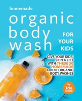 Homemade Organic Body Wash for Your Kids: Give Your Kids' Skin a Lift with these 30 Homemade Kiddie Organic Body Washes B09HG198PP Book Cover