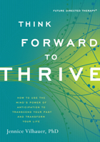 Think Forward to Thrive: How to Use the Mind's Power of Anticipation to Transcend Your Past and Transform Your Life 1608682986 Book Cover