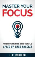 Master Your Focus: Focus on What Matters, Ignore the Rest, & Speed Up Your Success 1979968039 Book Cover