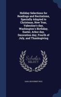 Holiday Selections for Readings and Recitations, Specially Adapted to Christmas, New Year, Valentine's day, Washington's Birthday, Easter, Arbor day, Decoration day, Fourth of July, and Thanksgiving 1020774290 Book Cover