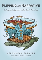 Flipping The Narrative: A Pragmatic Approach To Flat Earth Cosmology 152557664X Book Cover