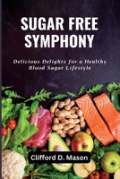 SUGAR FREE SYMPHONY: Delicious Delights for a Healthy Blood Sugar Lifestyle B0C9KMB8PS Book Cover