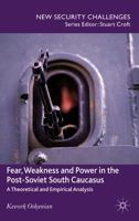 Fear, Weakness and Power in the Post-Soviet South Caucasus: A Theoretical and Empirical Analysis (New Security Challenges) 134943938X Book Cover