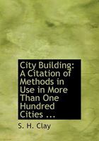 City Building: A Citation of Methods in Use in More Than One Hundred Cities for the Solution of Important Problems in the Progressive Growth of the American Municipality 0554685949 Book Cover