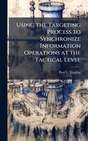 Using the Targeting Process to Synchronize Information Operations at the Tactical Level 102513026X Book Cover