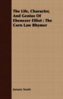 The Life, Character, and Genius of Ebenezer Elliot: The Corn Law Rhymer 1357780761 Book Cover