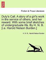 Duty's Call. A story of a girl's work in the service of others, and her reward. With some brief sketches of undergraduate life. By H. N. B. [i.e. Harold Nelson Burden.] 1241219621 Book Cover