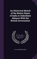 An Historical Sketch of the Native States of India in Subsidiary Alliance with the British Government - Primary Source Edition 9353709628 Book Cover