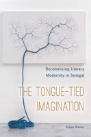 The Tongue-Tied Imagination: Decolonizing Literary Modernity in Senegal 0823284298 Book Cover