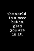 The World Is A Mess But I'm Glad You Are In It: This is a blank, lined journal that makes a perfect Valentine's Day gift for men or women. It's 6x9 ... pages, a convenient size to write things in. 1792711182 Book Cover
