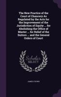 The New Practice of the Court of Chancery as Regulated by the Acts for the Improvement of the Jurisdiction of Equity ... for Abolishing the Office of Master ... for Relief of the Suitors ... and the G 1358094055 Book Cover