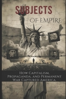 Subjects of Empire: How Capitalism, Propaganda, and Permanent War Captured America B0GGRQ9RJT Book Cover