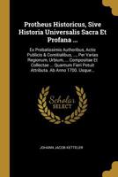 Protheus Historicus, Sive Historia Universalis Sacra Et Profana ...: Ex Probatissimis Authoribus, Actis Publicis & Comitialibus, ..., Per Varias Regionum, Urbium, ... Compositae Et Collectae ... Quant 1010543547 Book Cover