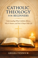 CATHOLIC THEOLOGY FOR BEGINNERS: Understanding What Catholics Believe, Why It Matters, and How It Shapes Daily Life B0GNS6H93Y Book Cover