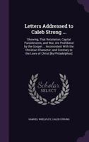 Letters Addressed to Caleb Strong ...: Showing, That Retaliation, Capital Punishments, and War, Are Prohibited by the Gospel ... Inconsistent with the Christian Character; And Contrary to the Laws of  1141010658 Book Cover