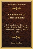 A Vindication Of Christ's Divinity: Being A Defense Of Some Queries, Relating To Dr. Clarke's Scheme Of The Holy Trinity 1346817901 Book Cover
