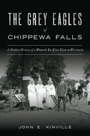 The Grey Eagles of Chippewa Falls: A Hidden History of a Women's Ku Klux Klan in Wisconsin 1467144819 Book Cover