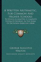 A Written Arithmetic, for Common and High Schools: To Which Is Adapted a Complete System of Reviews, in the Form of Dictation Exercises 1437366910 Book Cover