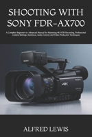 SHOOTING WITH SONY FDR-AX700: A Complete Beginner-to-Advanced Manual for Mastering 4K HDR Recording, Professional Camera Settings, Autofocus, Audio Control, and Video Production Techniques B0HDLR3SPB Book Cover