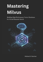Mastering Milvus: Building High-Performance Vector Databases for AI and Semantic Search B0GJZPKH8M Book Cover
