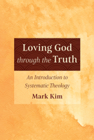 Loving God through the Truth: An Introduction to Systematic Theology 1666728926 Book Cover