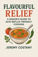 Flavourful Relief: A Senior's Guide to Acid Reflux-Friendly Cooking B0FPM71XG9 Book Cover