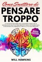 Come Smettere di Pensare Troppo: 35 Tecniche Per Porre Fine ai Pensieri Tossici che ti Distraggono dai Tuoi Veri Obiettivi. Basta Autosabotarti, ... e Trova la Tua Pace Mentale B099BV5S3N Book Cover