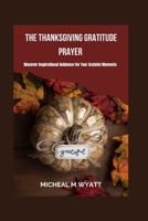 The Thanksgiving Gratitude Prayer: Discover Inspirational Guidance For Your Grateful Moments B0CL4XTXRQ Book Cover