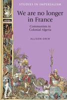 We Are No Longer in France: Communists in Colonial Algeria 1526106752 Book Cover